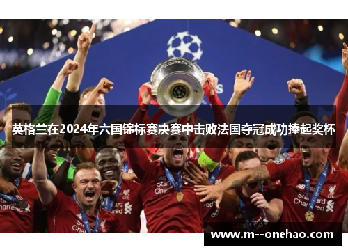 英格兰在2024年六国锦标赛决赛中击败法国夺冠成功捧起奖杯