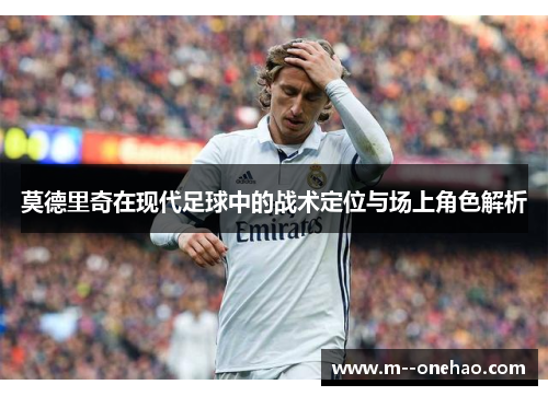 莫德里奇在现代足球中的战术定位与场上角色解析