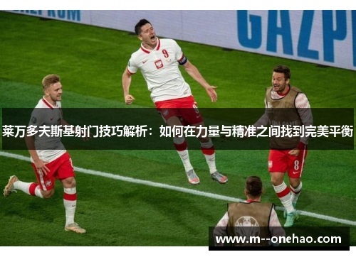 莱万多夫斯基射门技巧解析：如何在力量与精准之间找到完美平衡