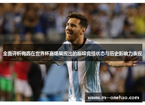全面评析梅西在世界杯赛场展现出的巅峰竞技状态与历史影响力表现