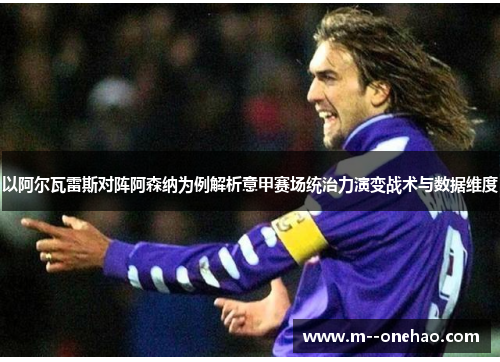 以阿尔瓦雷斯对阵阿森纳为例解析意甲赛场统治力演变战术与数据维度