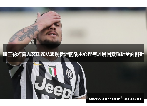 哈兰德对阵尤文国家队表现低迷的战术心理与环境因素解析全面剖析