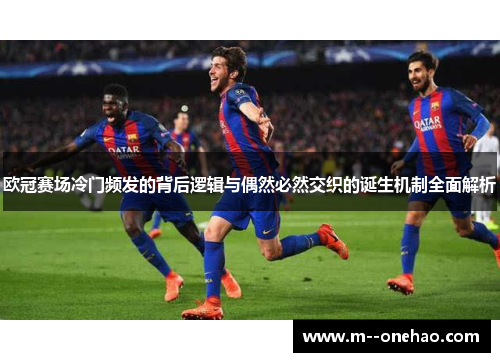 欧冠赛场冷门频发的背后逻辑与偶然必然交织的诞生机制全面解析