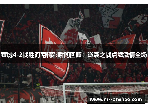 蓉城4-2战胜河南精彩瞬间回顾：逆袭之战点燃激情全场
