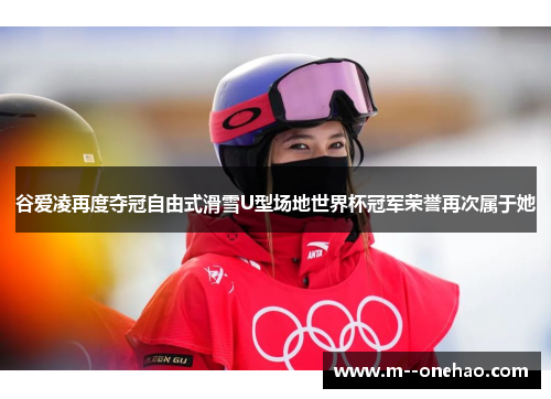谷爱凌再度夺冠自由式滑雪U型场地世界杯冠军荣誉再次属于她