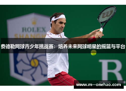 费德勒网球青少年挑战赛：培养未来网球明星的摇篮与平台