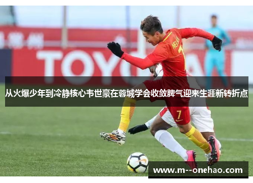 从火爆少年到冷静核心韦世豪在蓉城学会收敛脾气迎来生涯新转折点