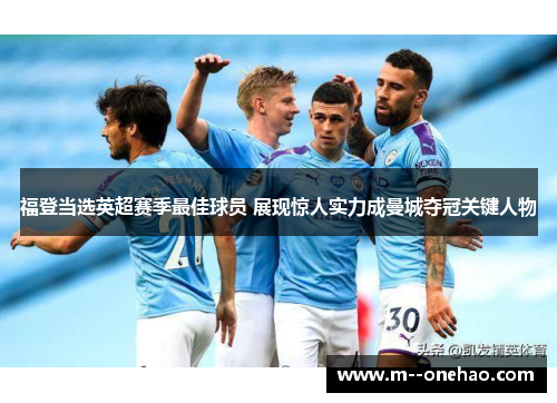 福登当选英超赛季最佳球员 展现惊人实力成曼城夺冠关键人物