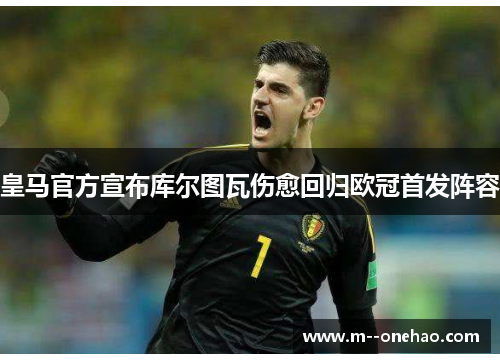 皇马官方宣布库尔图瓦伤愈回归欧冠首发阵容