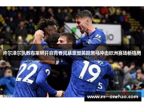 许尔泽尔执教布莱顿开启青春风暴重塑英超黑马冲击欧洲赛场新格局