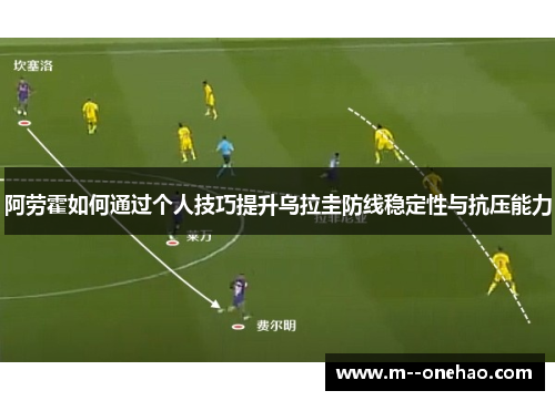 阿劳霍如何通过个人技巧提升乌拉圭防线稳定性与抗压能力