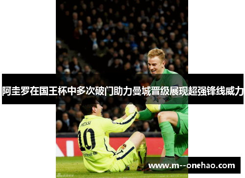 阿圭罗在国王杯中多次破门助力曼城晋级展现超强锋线威力