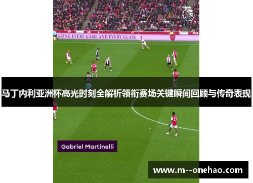 马丁内利亚洲杯高光时刻全解析领衔赛场关键瞬间回顾与传奇表现