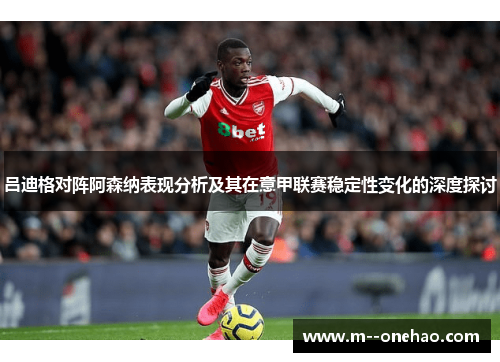 吕迪格对阵阿森纳表现分析及其在意甲联赛稳定性变化的深度探讨