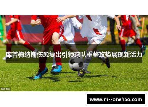 库普梅纳斯伤愈复出引领球队重整攻势展现新活力