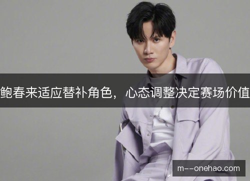 鲍春来适应替补角色，心态调整决定赛场价值